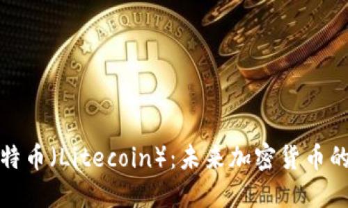 深入了解莱特币（Litecoin）：未来加密货币的潜力与机遇