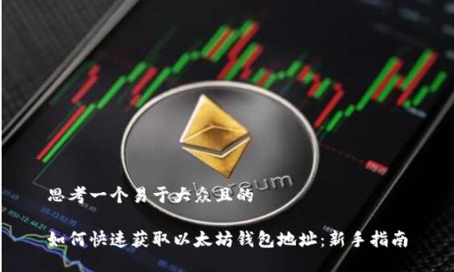 思考一个易于大众且的

如何快速获取以太坊钱包地址：新手指南