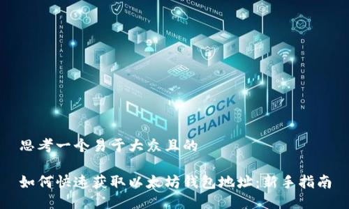 思考一个易于大众且的

如何快速获取以太坊钱包地址：新手指南